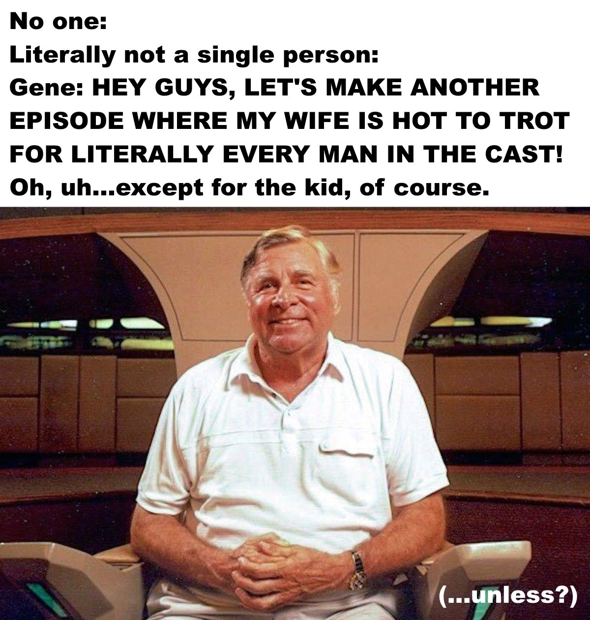 This meme is a photo of William Shatner, the actor who played Captain James T. Kirk in the original Star Trek series, sitting in the captain's chair on the USS Enterprise. The text above the photo reads: "In a TV show about space travel, the captain always gets to have sex with his wife." The caption below the photo says: "In Star Trek: The Next Generation, the captain is a middle-aged man who is married to a woman who is significantly younger than him." The meme is poking fun at the idea that the Star Trek franchise, which is known for its progressive values, has a problem with ageism and sexism.